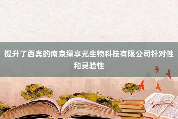 提升了西宾的南京绿享元生物科技有限公司针对性和灵验性